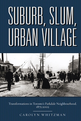 Suburb, Slum, Urban Village: Transformations in Toronto's Parkdale Neighbourhood, 1875-2002 - Whitzman, Carolyn