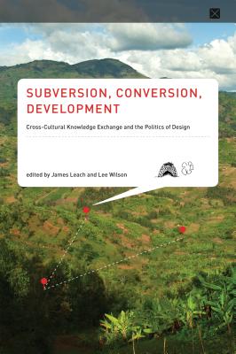 Subversion, Conversion, Development: Cross-Cultural Knowledge Exchange and the Politics of Design - Leach, James (Contributions by), and Wilson, Lee (Contributions by), and Watts, Laura (Contributions by)