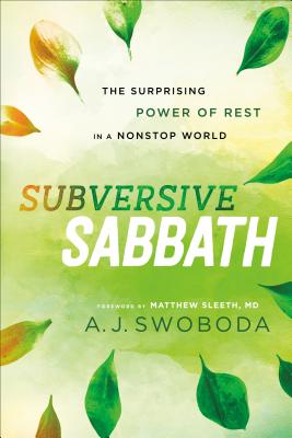 Subversive Sabbath: The Surprising Power of Rest in a Nonstop World - Swoboda, A J, and Sleeth, Matthew MD (Foreword by)