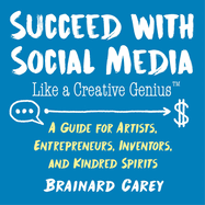 Succeed with Social Media Like a Creative Genius: A Guide for Artists, Entrepreneurs, Inventors, and Kindred Spirits