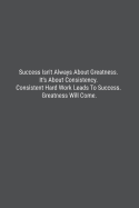 Success Isn't Always About Greatness. It's About Consistency. Consistent Hard Work Leads To Success. Greatness Will Come.: Lined Journal Notebook