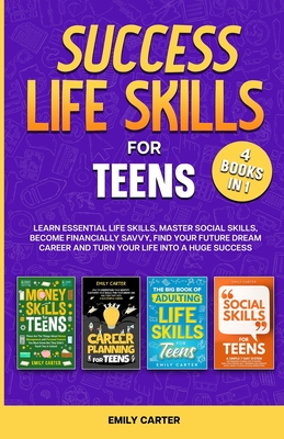 Success Life Skills for Teens: 4 Books in 1 - Learn Essential Life Skills, Master Social Skills, Become Financially Savvy, Find Your Future Dream Career and Turn Your Life into a Huge Success - Carter, Emily