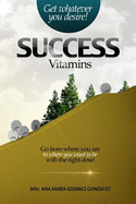 Success Vitamins; get whatever you desire!, the unique laws of success and happiness: Go from where you are to where you want to be with the right dose!