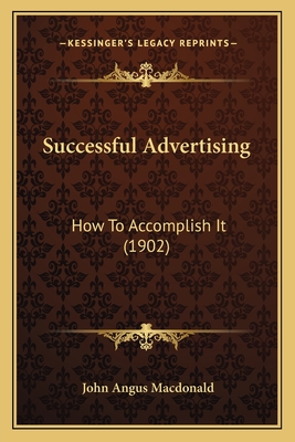 Successful Advertising: How to Accomplish It (1902) - MacDonald, John Angus