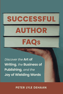 Successful Author FAQs: Discover the Art of Writing, the Business of Publishing, and the Joy of Wielding Words