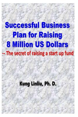 Successful Business Plan for Raising 8 Million US Dollars: --The secret of raising a startup fund - Linliu, Kung