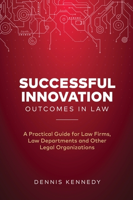 Successful Innovation Outcomes in Law: A Practical Guide for Law Firms, Law Departments and Other Legal Organizations - Kennedy, Dennis