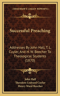 Successful Preaching: Addresses by John Hall, T. L. Cuyler, and H. W. Beecher to Theological Students (1870) - Hall, John, and Cuyler, Theodore Ledyard, and Beecher, Henry Ward