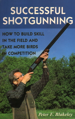 Successful Shotgunning: How to Build Skill in the Field and Take More Birds in Competition - Blakeley, Peter F