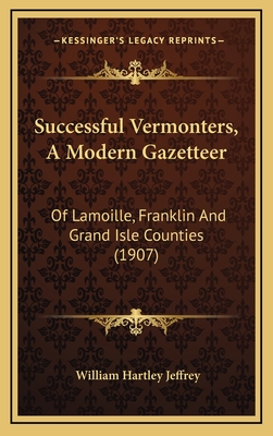 Successful Vermonters, a Modern Gazetteer: Of Lamoille, Franklin and Grand Isle Counties (1907) - Jeffrey, William Hartley