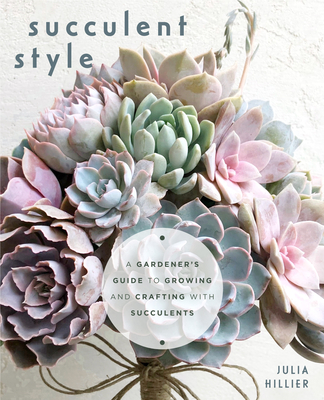 Succulent Style: A Gardener's Guide to Growing and Crafting with Succulents (Plant Style Decor, DIY Interior Design, Gift for Gardeners) - Hillier, Julia