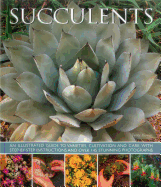Succulents: An Illustrated Guide to Varieties, Cultivation and Care, with Step-By-Step Instructions and Over 145 Stunning Photographs