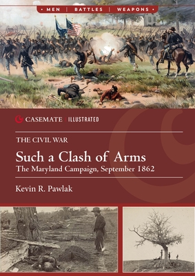 Such a Clash of Arms: The Maryland Campaign, September 1862 - Pawlak, Kevin R.