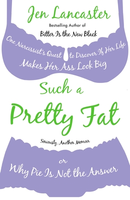 Such a Pretty Fat: One Narcissist's Quest To Discover if Her Life Makes Her Ass Look Big, Or Why Pie is Not The Answer - Lancaster, Jen