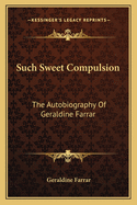 Such Sweet Compulsion: The Autobiography Of Geraldine Farrar