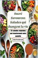 Sucr? Savoureux Salades qui changent la vie: 25 salades v?g?tales qui transforment votre assiette: Des repas ? base de plantes vibrants, d?licieux et nourrissants