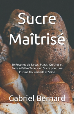 Sucre Ma?tris?: 50 Recettes de Tartes, Pizzas, Quiches et Pains ? Faible Teneur en Sucre pour une Cuisine Gourmande et Saine - Bernard, Gabriel