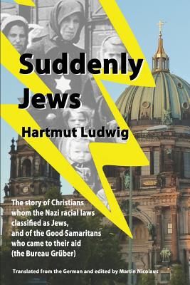 Suddenly Jews: The story of Christians whom the Nazi racial laws classified as Jews, and of the Good Samaritans who came to their aid (the Bureau Gruber) - Nicolaus, Martin (Editor), and Ludwig, Hartmut