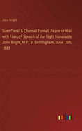 Suez Canal & Channel Tunnel. Peace or War with France? Speech of the Right Honorable John Bright, M.P. at Birmingham, June 15th, 1883