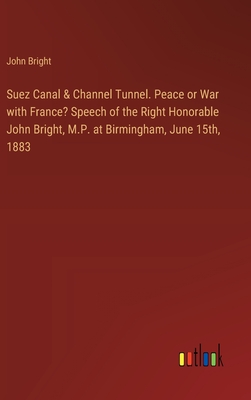 Suez Canal & Channel Tunnel. Peace or War with France? Speech of the Right Honorable John Bright, M.P. at Birmingham, June 15th, 1883 - Bright, John