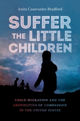 Suffer the Little Children: Child Migration and the Geopolitics of Compassion in the United States - Casavantes Bradford, Anita