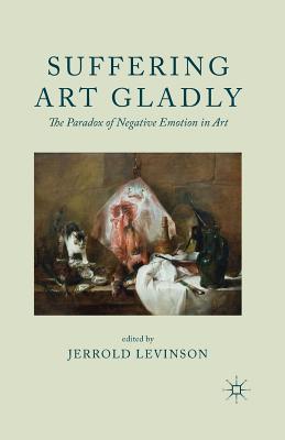 Suffering Art Gladly: The Paradox of Negative Emotion in Art - Levinson, Jerrold