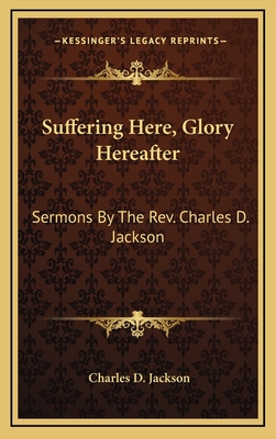 Suffering Here, Glory Hereafter: Sermons by the REV. Charles D. Jackson - Jackson, Charles D