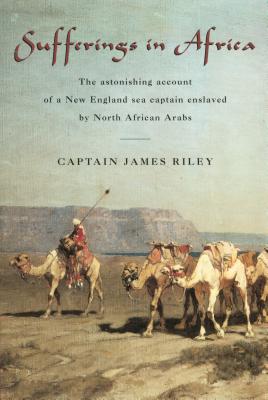 Sufferings in Africa: The Astonishing Account Of A New England Sea Captain Enslaved By North African Arabs - Riley, James