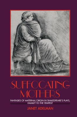 Suffocating Mothers: Fantasies of Maternal Origin in Shakespeare's Plays, Hamlet to the Tempest - Adelman, Janet