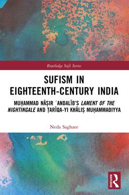 Sufism in Eighteenth-Century India: Mu ammad N  ir  Andal b's Lament of the Nightingale and  ar qa-yi Kh li  Mu ammadiyya - Saghaee, Neda