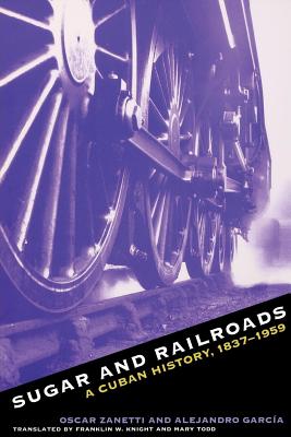 Sugar and Railroads: A Cuban History, 1837-1959 - Zanetti, Oscar, and Garcia, Alejandro