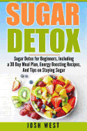 Sugar Detox: Sugar Detox for Beginners, Including a 30 Day Meal Plan, Energy Boosting Recipes, and Tips on Staying Sugar Free