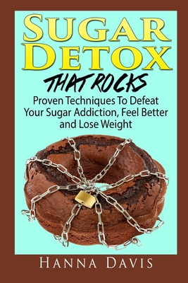 Sugar Detox That Rocks: Proven Techniques to Defeat Your Sugar Addiction, Feel Better and Lose Weight - Davis, Hanna