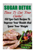 Sugar Detox: Time to Cut Your Carbs! 150 Low Carb Recipes to Improve Your Health and Lower Your Weight