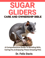 Sugar Gliders Care and Ownership Bible: A Comprehensive Guide To Bonding With, Caring For, & Enjoying These Amazing Pets