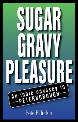 Sugar, Gravy, Pleasure: An Indie Odyssey in Peterborough - Elderkin, Pete