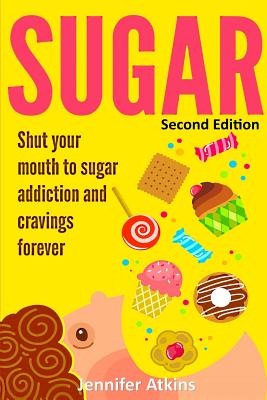 Sugar: Sugar Addiction and Cravings: Shut Your Mouth To Sugar Addiction And Cravings Forever - Atkins, Jennifer