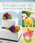 Sugarcoat It!: Desserts to Design, Decorate, and Devour