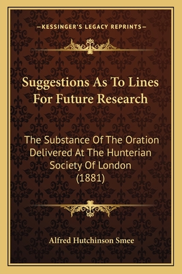 Suggestions As To Lines For Future Research: The Substance Of The Oration Delivered At The Hunterian Society Of London (1881) - Smee, Alfred Hutchinson