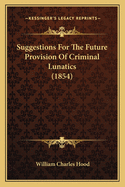 Suggestions For The Future Provision Of Criminal Lunatics (1854)