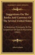 Suggestions on the Banks and Currency of the Several United States: In Reference Principally to the Suspension of Specie Payments