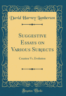 Suggestive Essays on Various Subjects: Creation vs. Evolution (Classic Reprint)