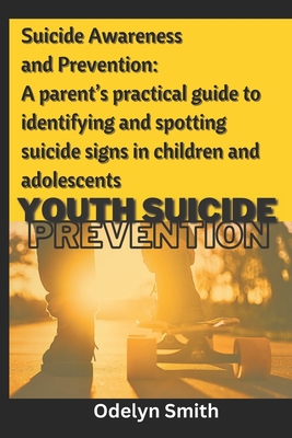 Suicide Awareness and Prevention: A parent's practical guide to identifying and spotting suicide signs in children and adolescents - Smith, Odelyn