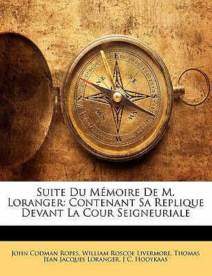 Suite Du Memoire de M. Loranger: Contenant Sa Replique Devant La Cour Seigneuriale - Ropes, John Codman, and Livermore, William Roscoe, and Loranger, Thomas Jean Jacques