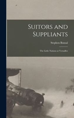 Suitors and Suppliants: the Little Nations at Versailles - Bonsal, Stephen 1865-1951