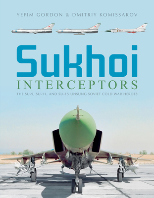 Sukhoi Interceptors: The Su-9, Su-11, and Su-15: Unsung Soviet Cold War Heroes - Gordon, Yefim, and Komissarov, Dmitriy