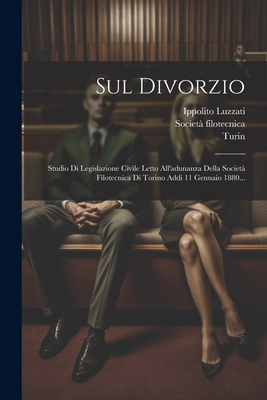 Sul Divorzio: Studio Di Legislazione Civile Letto All'adunanza Della Societ Filotecnica Di Torino Addi 11 Gennaio 1880... - Luzzati, Ippolito, and Filotecnica, Societ, and Turin