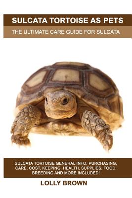 Sulcata Tortoise as Pets: Sulcata Tortoise General Info, Purchasing, Care, Cost, Keeping, Health, Supplies, Food, Breeding and More Included! The Ultimate Care Guide for Sulcata Tortoise - Brown, Lolly