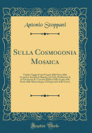 Sulla Cosmogonia Mosaica: Triplice Saggio Di Una Esegesi Della Storia Della Creazione Secondo La Ragione E La Fede; Preliminari Di Un Exemeron; Il Concetto Biblico Dello Acque Nella Storia Della Meteorologia; Gli Imperativi Della Genesi (Classic Reprint)