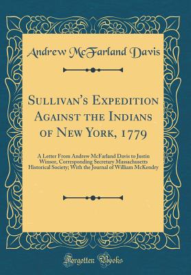 Sullivan's Expedition Against the Indians of New York, 1779: A Letter from Andrew McFarland Davis to Justin Winsor, Corresponding Secretary Massachusetts Historical Society; With the Journal of William McKendry (Classic Reprint) - Davis, Andrew McFarland